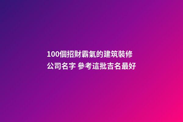 100個招財霸氣的建筑裝修公司名字 參考這批吉名最好-第1張-公司起名-玄機派